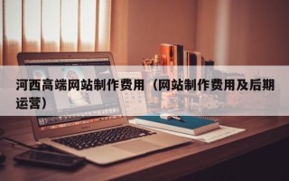 钦州河西高端网站制作费用（网站制作费用及后期运营）