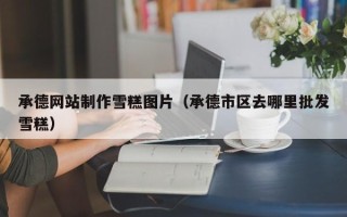 钦州承德网站制作雪糕图片（承德市区去哪里批发雪糕）