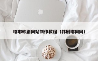 钦州嘟嘟韩剧网站制作教程（韩剧嘟网网）