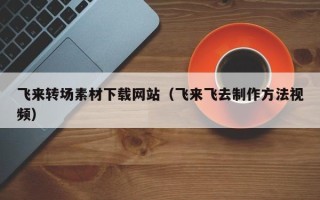 钦州飞来转场素材下载网站（飞来飞去制作方法视频）