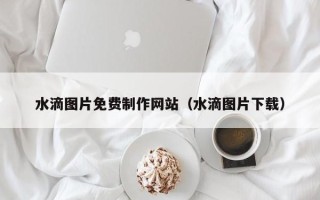 钦州水滴图片免费制作网站（水滴图片下载）