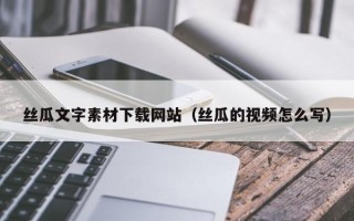 钦州丝瓜文字素材下载网站（丝瓜的视频怎么写）