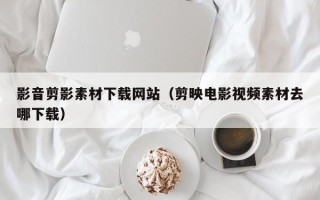 钦州影音剪影素材下载网站（剪映电影视频素材去哪下载）
