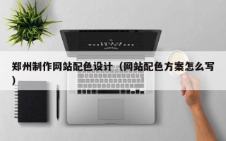 钦州郑州制作网站配色设计（网站配色方案怎么写）