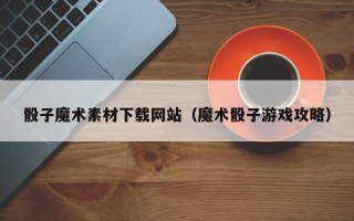 钦州骰子魔术素材下载网站（魔术骰子游戏攻略）