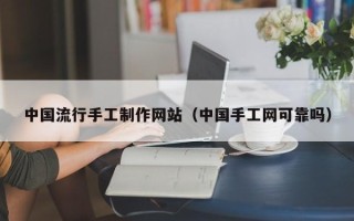 钦州中国流行手工制作网站（中国手工网可靠吗）