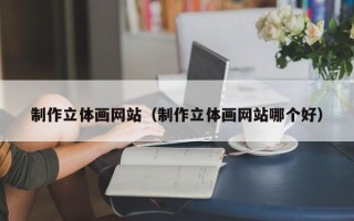 钦州制作立体画网站（制作立体画网站哪个好）